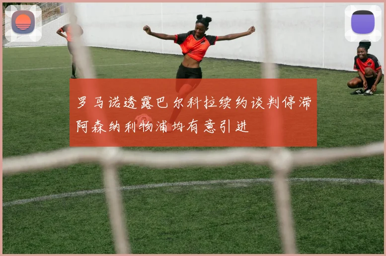 罗马诺透露巴尔科拉续约谈判停滞阿森纳利物浦均有意引进