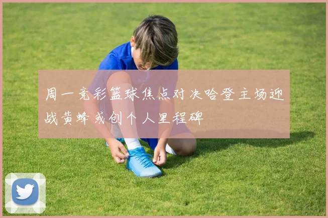 周一竞彩篮球焦点对决哈登主场迎战黄蜂或创个人里程碑