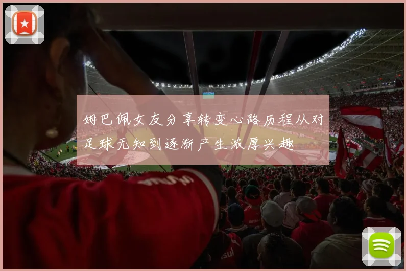 姆巴佩女友分享转变心路历程从对足球无知到逐渐产生浓厚兴趣
