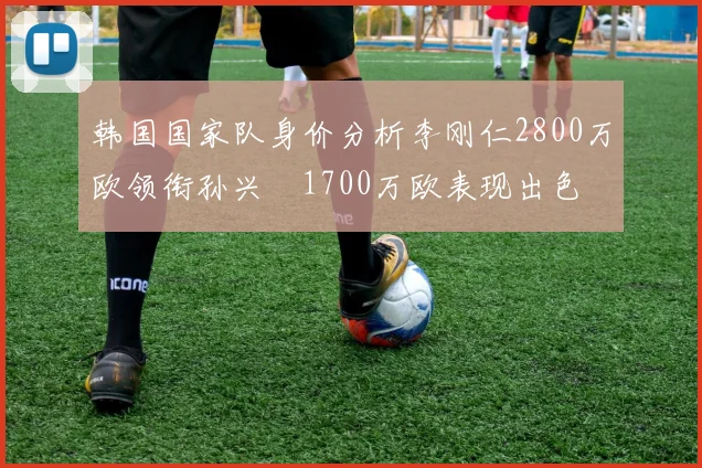 韩国国家队身价分析李刚仁2800万欧领衔孙兴慜1700万欧表现出色