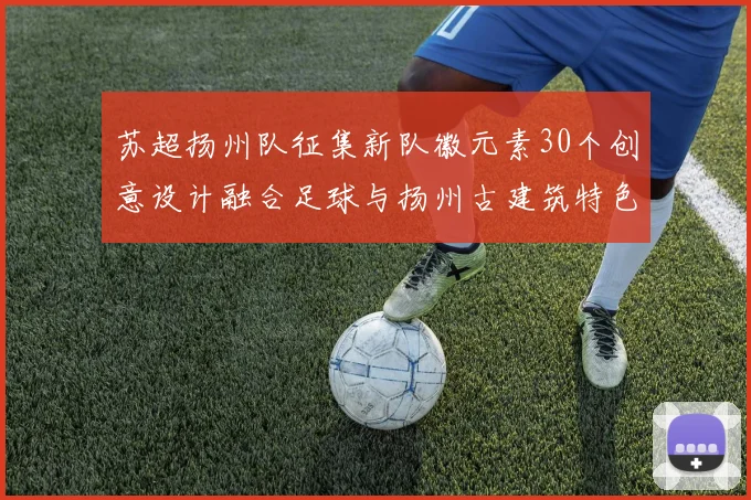 苏超扬州队征集新队徽元素30个创意设计融合足球与扬州古建筑特色