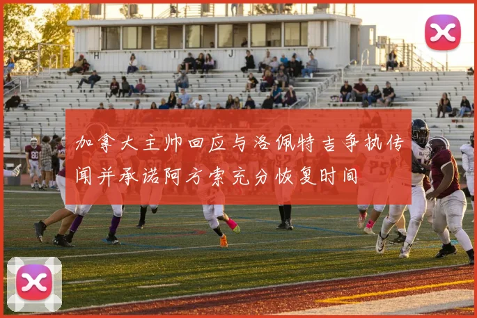 加拿大主帅回应与洛佩特吉争执传闻并承诺阿方索充分恢复时间