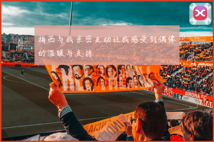 梅西与我亲密互动让我感受到偶像的温暖与支持