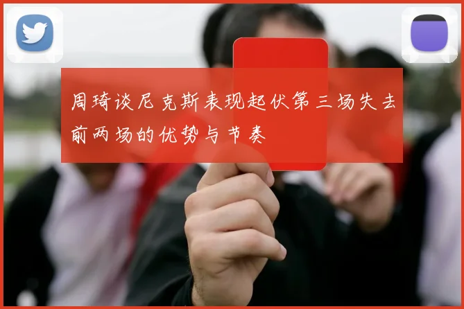 周琦谈尼克斯表现起伏第三场失去前两场的优势与节奏