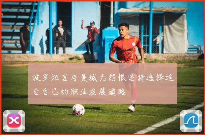 波罗坦言与曼城无怨恨坚持选择适合自己的职业发展道路