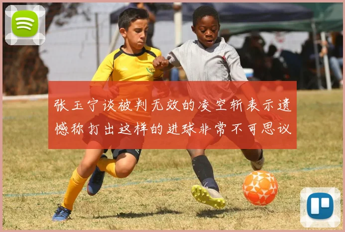 张玉宁谈被判无效的凌空斩表示遗憾称打出这样的进球非常不可思议