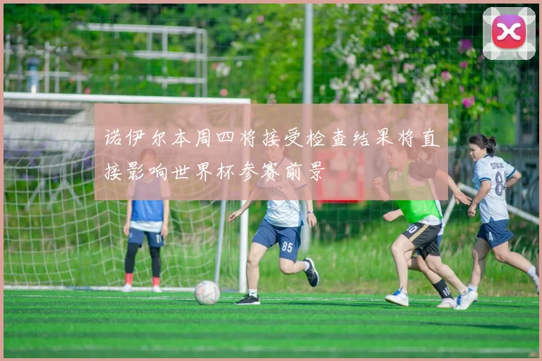 诺伊尔本周四将接受检查结果将直接影响世界杯参赛前景