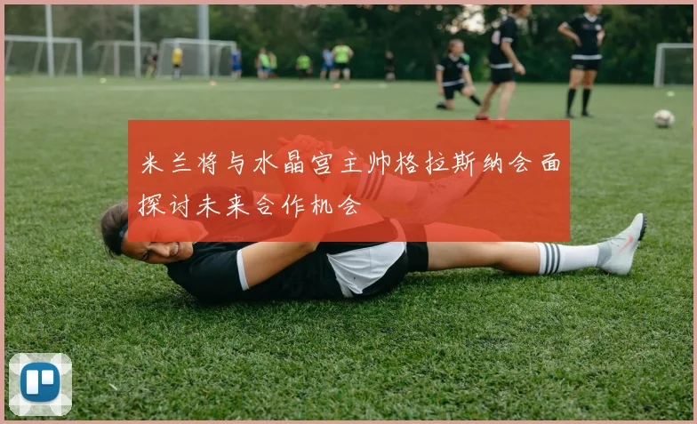 米兰将与水晶宫主帅格拉斯纳会面探讨未来合作机会