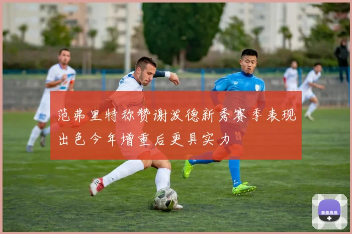范弗里特称赞谢泼德新秀赛季表现出色今年增重后更具实力