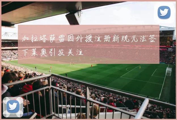 加拉塔萨雷因外援注册新规无法签下莱奥引发关注