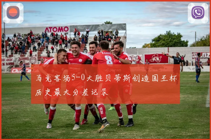 马竞客场5-0大胜贝蒂斯创造国王杯历史最大分差记录