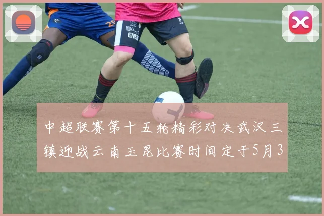 中超联赛第十五轮精彩对决武汉三镇迎战云南玉昆比赛时间定于5月31日19时35分