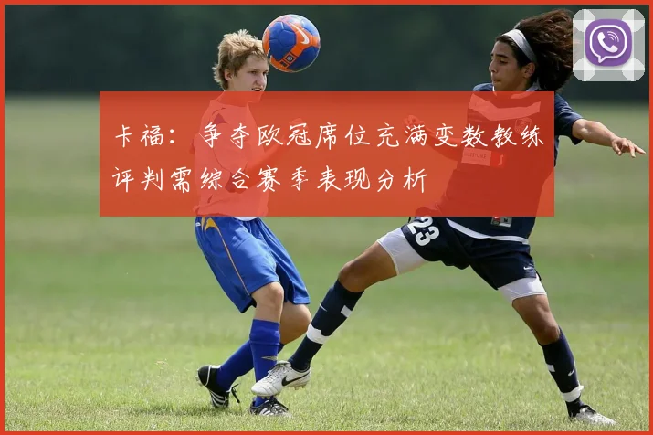 卡福：争夺欧冠席位充满变数教练评判需综合赛季表现分析