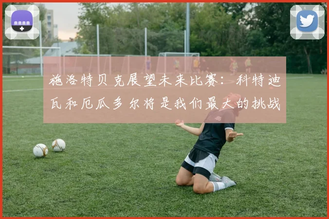 施洛特贝克展望未来比赛：科特迪瓦和厄瓜多尔将是我们最大的挑战