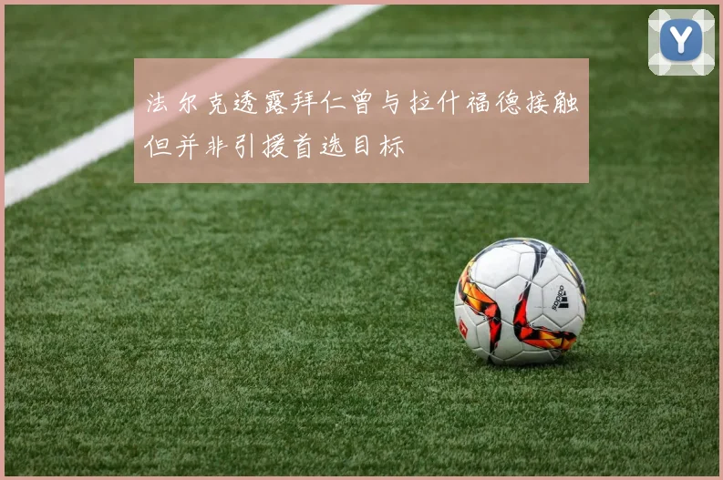 法尔克透露拜仁曾与拉什福德接触但并非引援首选目标