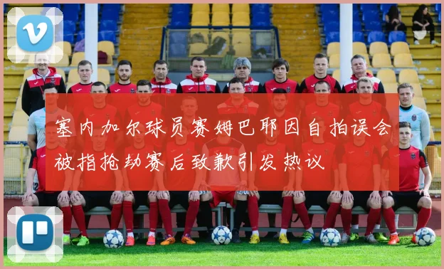 塞内加尔球员赛姆巴耶因自拍误会被指抢劫赛后致歉引发热议