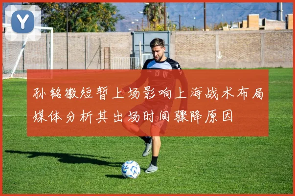 孙铭徽短暂上场影响上海战术布局媒体分析其出场时间骤降原因