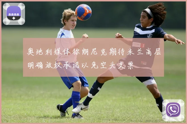 奥地利媒体称朗尼克期待米兰高层明确放权承诺以免空头支票