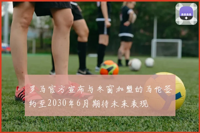 罗马官方宣布与冬窗加盟的马伦签约至2030年6月期待未来表现