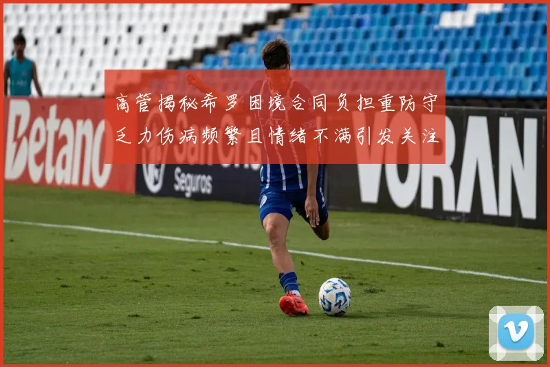 高管揭秘希罗困境合同负担重防守乏力伤病频繁且情绪不满引发关注