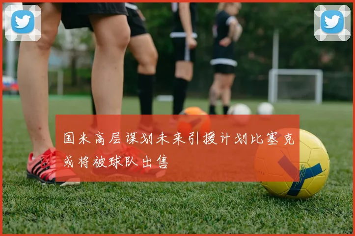 国米高层谋划未来引援计划比塞克或将被球队出售