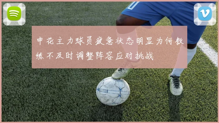 申花主力球员疲惫状态明显为何教练不及时调整阵容应对挑战