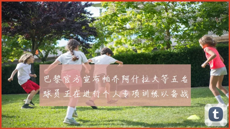 巴黎官方宣布帕乔阿什拉夫等五名球员正在进行个人专项训练以备战新赛季