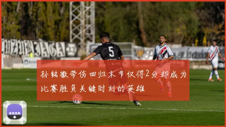 孙铭徽带伤回归末节仅得2分却成为比赛胜负关键时刻的英雄