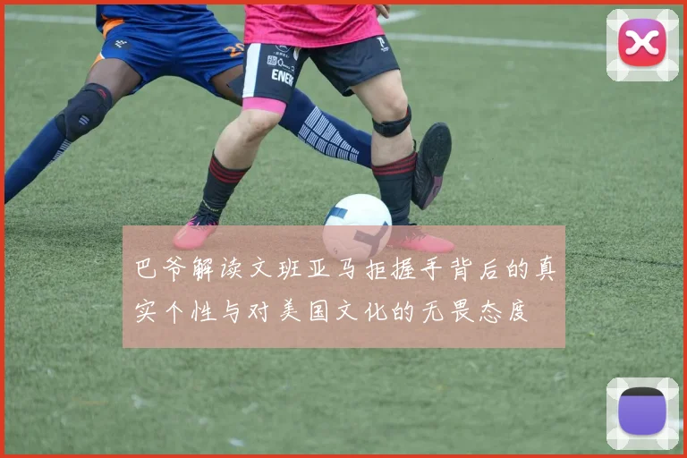 巴爷解读文班亚马拒握手背后的真实个性与对美国文化的无畏态度