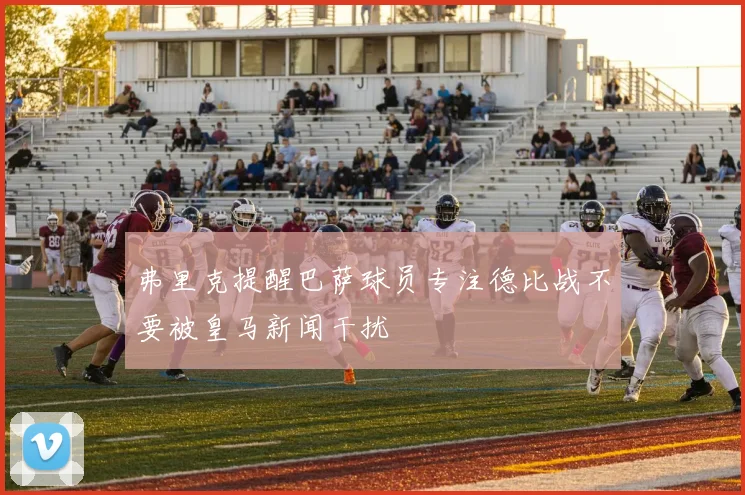 弗里克提醒巴萨球员专注德比战不要被皇马新闻干扰