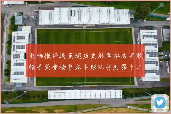 电讯报评选英超历史冠军排名不败枪手荣登榜首本季球队并列第十二位