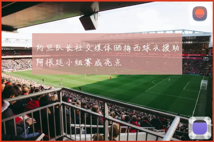 约旦队长社交媒体晒梅西球衣援助阿根廷小组赛成亮点