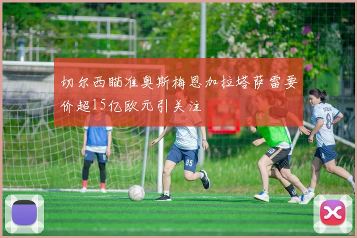 切尔西瞄准奥斯梅恩加拉塔萨雷要价超15亿欧元引关注