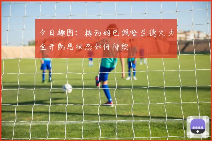 今日趣图：梅西姆巴佩哈兰德火力全开凯恩状态如何待续